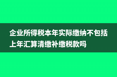 企业所得税本年累计数是怎么填?(企业所得税本年实际缴纳不包括上年汇算清缴补缴税款吗)