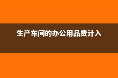 生产车间的办公费计入哪个科目?(生产车间的办公用品费计入)