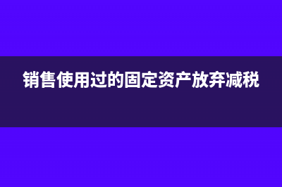 销售使用过的固定资产账务处理(销售使用过的固定资产放弃减税)