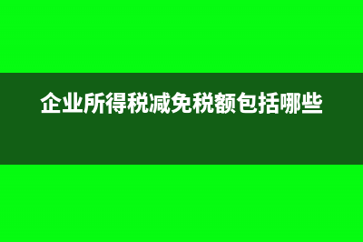 企业所得税减免所得税额怎么算?(企业所得税减免税额包括哪些)