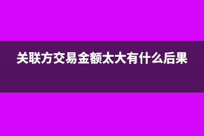 关联方交易金额是否含税?(关联方交易金额太大有什么后果)