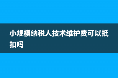 小规模纳税人技术维护费会计分录(小规模纳税人技术维护费可以抵扣吗)
