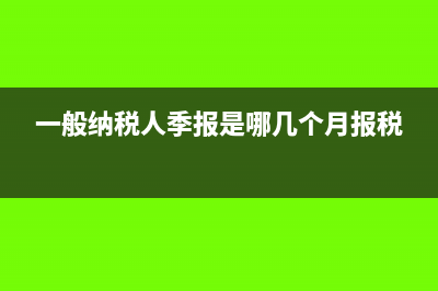 一般纳税人季报需要申报哪些报表?(一般纳税人季报是哪几个月报税)