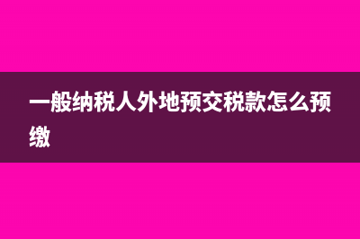 一般纳税人外地预缴增值税怎么申报?(一般纳税人外地预交税款怎么预缴)
