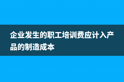 企业发生的职工教育支出的扣除标准?(企业发生的职工培训费应计入产品的制造成本)