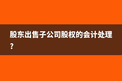 股东出售子公司股权的会计处理?
