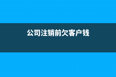 公司注销前欠客户的款怎么会计处理?(公司注销前欠客户钱)