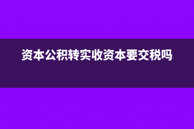 资本公积转实收资本的会计分录(资本公积转实收资本要交税吗)