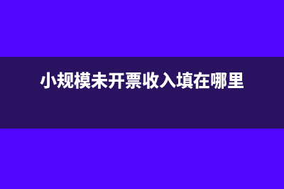 小规模未开票收入怎么填申报表?(小规模未开票收入填在哪里)