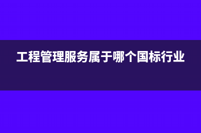 工程管理服务属于增值税哪个税目?(工程管理服务属于哪个国标行业)