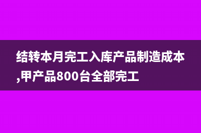 结转本月完工入库的产品成本分录?(结转本月完工入库产品制造成本,甲产品800台全部完工)