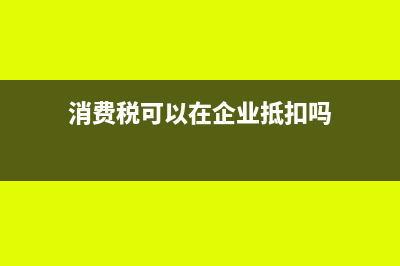 消费税可以在企业所得税税前扣除吗?(消费税可以在企业抵扣吗)
