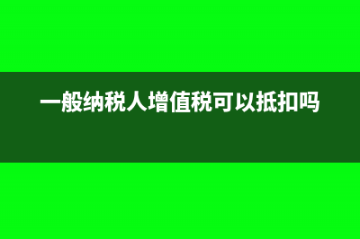 一般纳税人增值税税收优惠政策(一般纳税人增值税可以抵扣吗)