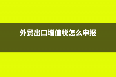 外贸出口增值税纳税申报表怎么填?(外贸出口增值税怎么申报)