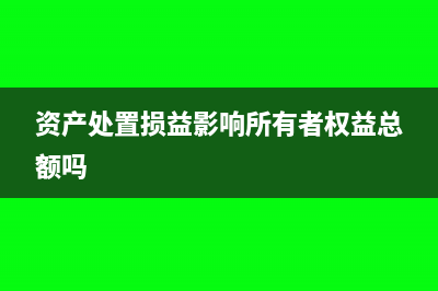 资产处置损益影响利润总额吗?(资产处置损益影响所有者权益总额吗)