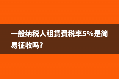 一般纳税人租赁合同印花税优惠政策?(一般纳税人租赁费税率5%是简易征收吗?)