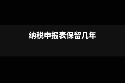 纳税申报期末留底有错怎么调整(纳税申报表保留几年)
