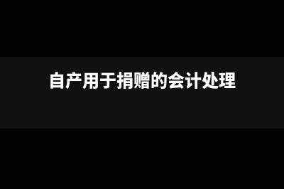 自产的用于公益性捐赠是否交增值税(自产用于捐赠的会计处理)