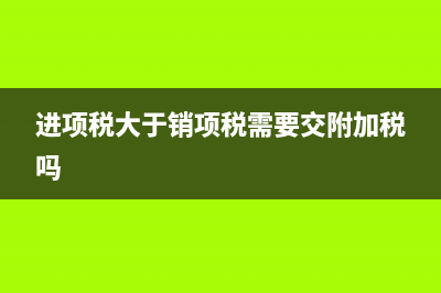 进项税大于销项税需要结转吗(进项税大于销项税需要交附加税吗)