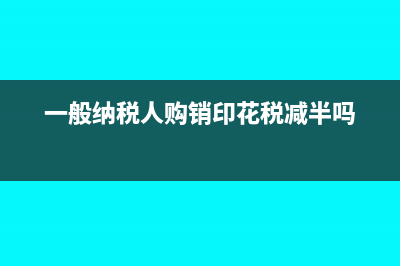 一般纳税人购销合同印花税怎么算(一般纳税人购销印花税减半吗)