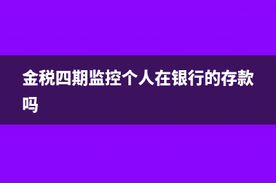 金税四期监控个人银行账户吗(金税四期监控个人在银行的存款吗)