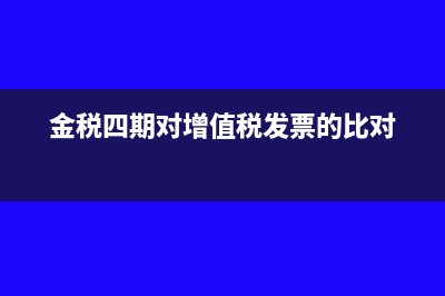 金税四期对增值税发票开具有何要求(金税四期对增值税发票的比对)