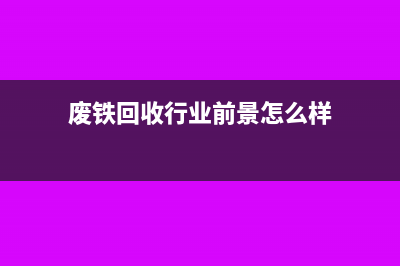 废铁回收行业成本如何核算处理(废铁回收行业前景怎么样)
