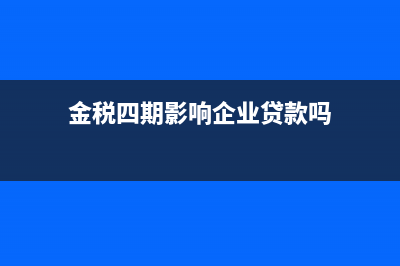 金税四期影响企业的内容有哪些(金税四期影响企业贷款吗)