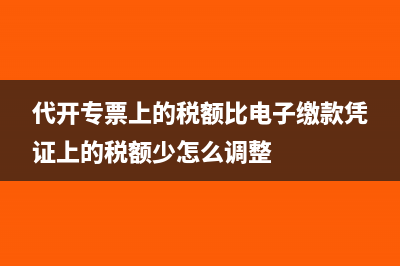 代开专票上的税额比电子缴款凭证上的税额少怎么调整