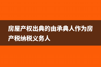 产权出典和承典怎么理解(房屋产权出典的由承典人作为房产税纳税义务人)