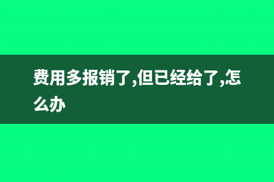 费用报销多算了一个人补助怎么处理(费用多报销了,但已经给了,怎么办)