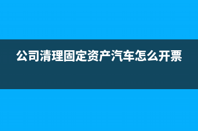 公司清理固定资产可以开发票吗(公司清理固定资产汽车怎么开票)