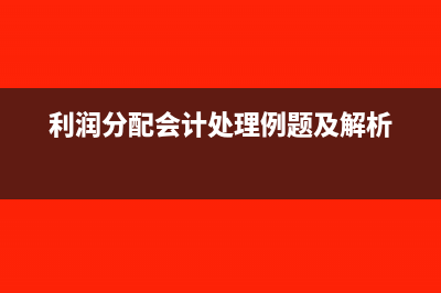 利润分配会计处理怎么进行(利润分配会计处理例题及解析)