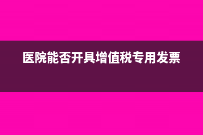 医院能否开具增值税专用发票呢(医院能否开具增值税专用发票)