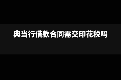 典当行借款合同相关税收政策有哪些(典当行借款合同需交印花税吗)