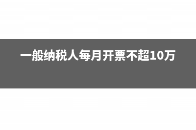 一般纳税人每月需申报哪些税(一般纳税人每月开票不超10万)