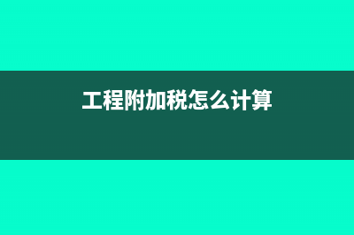 工程附加税怎么算(工程附加税怎么计算)