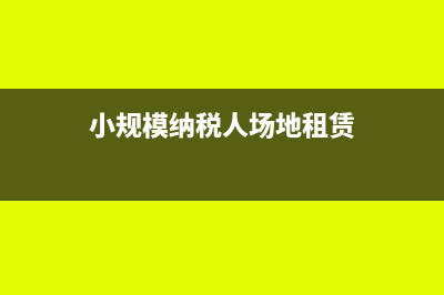 小规模纳税人场地租赁税率(小规模纳税人场地租赁)