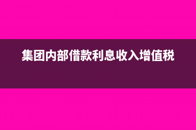 集团内部借款利息是否缴税?(集团内部借款利息收入增值税)