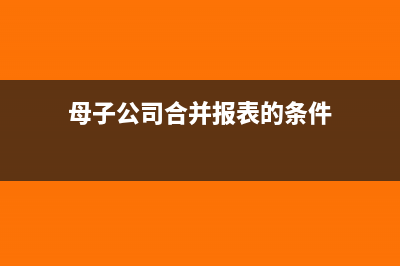 母子公司合并报表怎么抵消?(母子公司合并报表的条件)