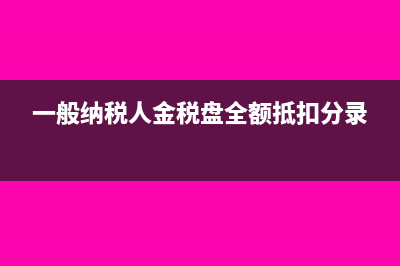 一般纳税人金税盘清卡流程(一般纳税人金税盘全额抵扣分录)