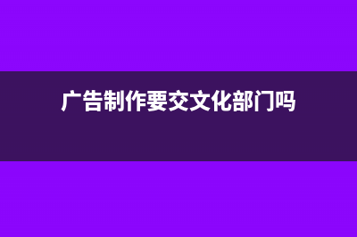 广告制作要交文化事业费吗?(广告制作要交文化部门吗)