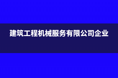 建筑工程机械服务什么税率?(建筑工程机械服务有限公司企业)