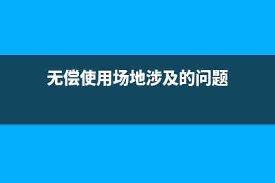 无偿使用场地涉及什么税费?(无偿使用场地涉及的问题)