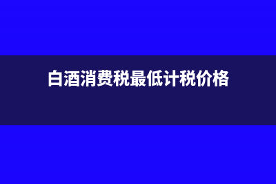 白酒消费税最低计税价格核定比例多少(白酒消费税最低计税价格)