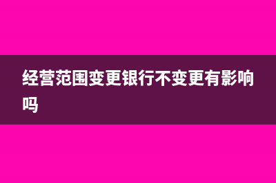 经营范围变更银行需要变吗(经营范围变更银行不变更有影响吗)