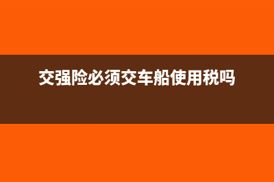 交强险要交车船税吗?(交强险必须交车船使用税吗)