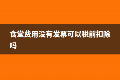食堂费用没有发票如何入账?(食堂费用没有发票可以税前扣除吗)