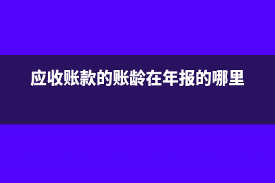 应收账款的账龄和账期如何理解?(应收账款的账龄在年报的哪里)
