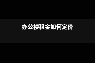 办公楼租金怎么做账务处理?(办公楼租金如何定价)